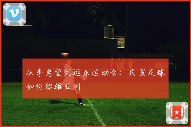 从李惠堂到远东运动会：民国足球如何称雄亚洲