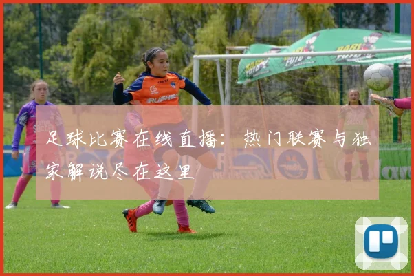 足球比赛在线直播:热门联赛与独家解说尽在这里