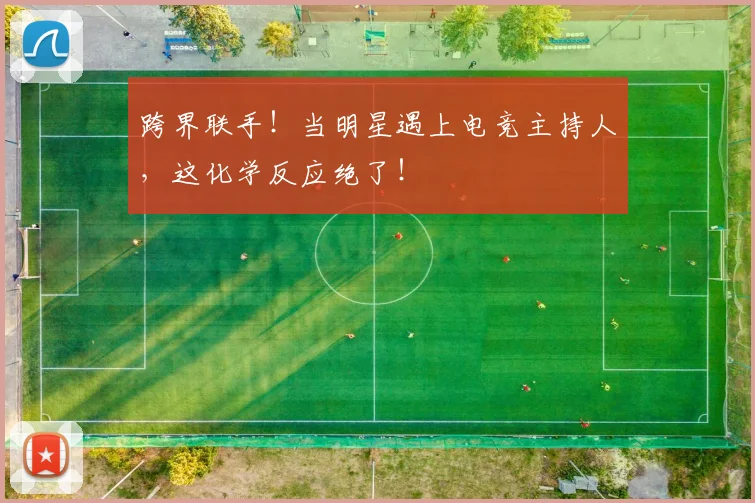 跨界联手！当明星遇上电竞主持人，这化学反应绝了！