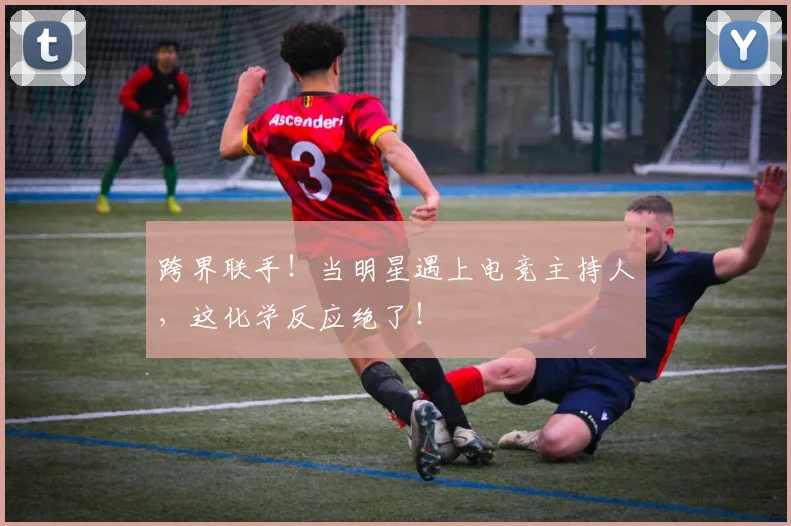 跨界联手!当明星遇上电竞主持人,这化学反应绝了!