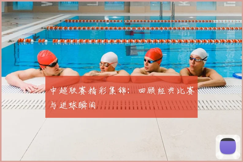 中超联赛精彩集锦：回顾经典比赛与进球瞬间