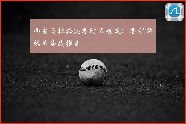 西安马拉松比赛时间确定：赛程路线及备战指南