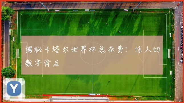 揭秘卡塔尔世界杯总花费:惊人的数字背后