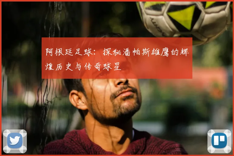 阿根廷足球：探秘潘帕斯雄鹰的辉煌历史与传奇球星