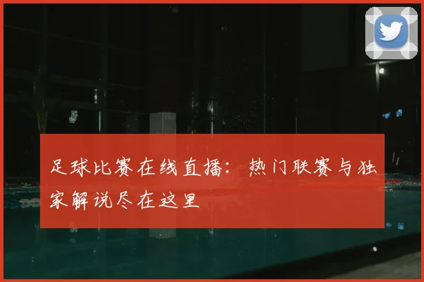 足球比赛在线直播：热门联赛与独家解说尽在这里