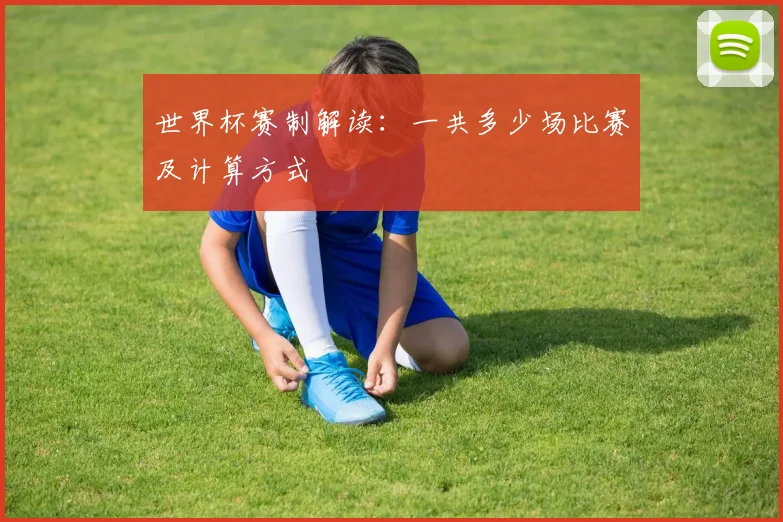 世界杯赛制解读:一共多少场比赛及计算方式
