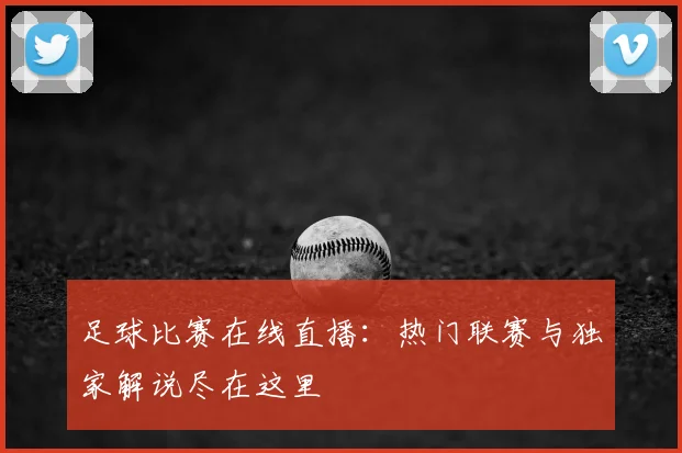 足球比赛在线直播：热门联赛与独家解说尽在这里