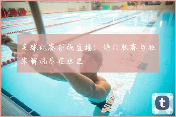 足球比赛在线直播：热门联赛与独家解说尽在这里