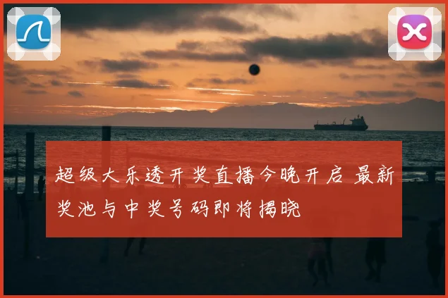 超级大乐透开奖直播今晚开启 最新奖池与中奖号码即将揭晓