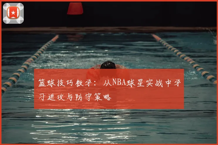 篮球技巧教学:从NBA球星实战中学习进攻与防守策略