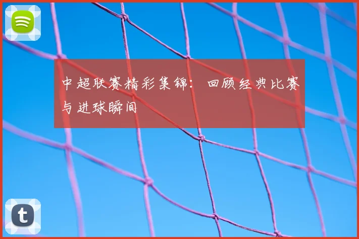 中超联赛精彩集锦:回顾经典比赛与进球瞬间