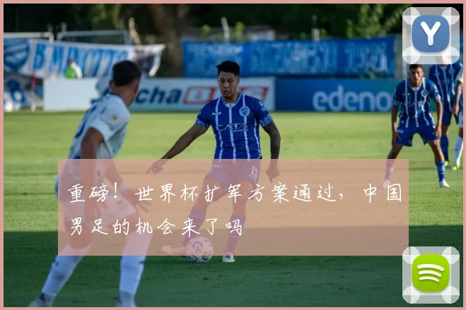 重磅！世界杯扩军方案通过，中国男足的机会来了吗
