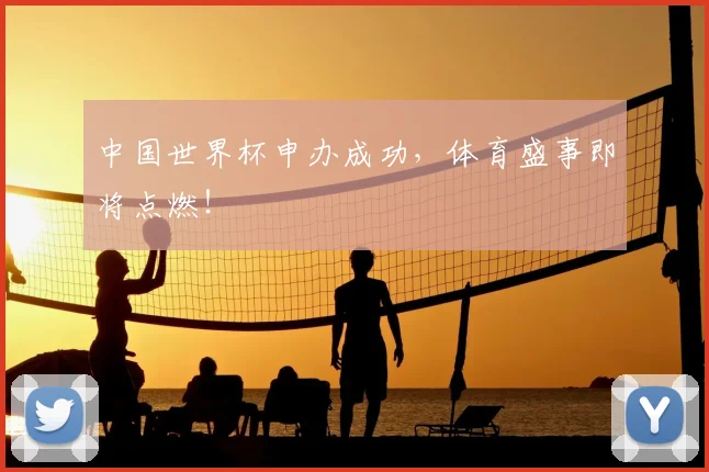 中国世界杯申办成功,体育盛事即将点燃!