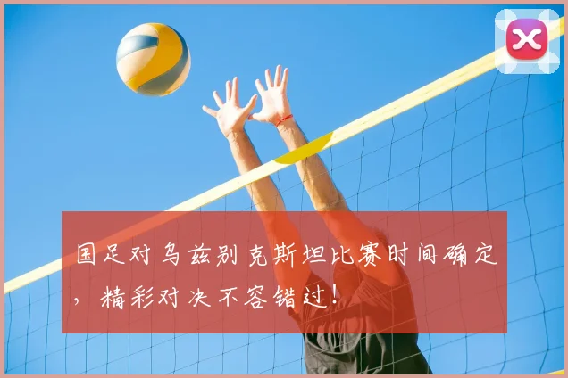 国足对乌兹别克斯坦比赛时间确定，精彩对决不容错过！