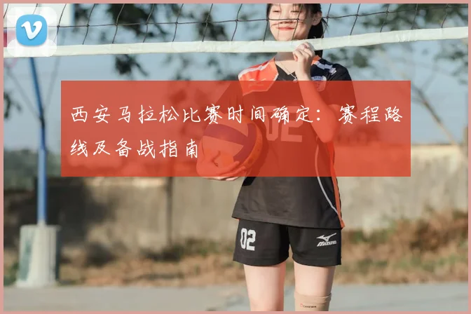 西安马拉松比赛时间确定：赛程路线及备战指南